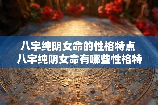 八字纯阴女命的性格特点 八字纯阴女命有哪些性格特点
