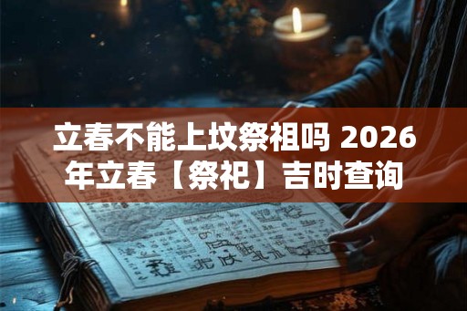 立春不能上坟祭祖吗 2026年立春【祭祀】吉时查询