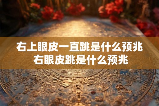 右上眼皮一直跳是什么预兆 右眼皮跳是什么预兆
