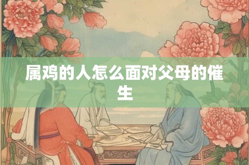 属鸡的人怎么面对父母的催生