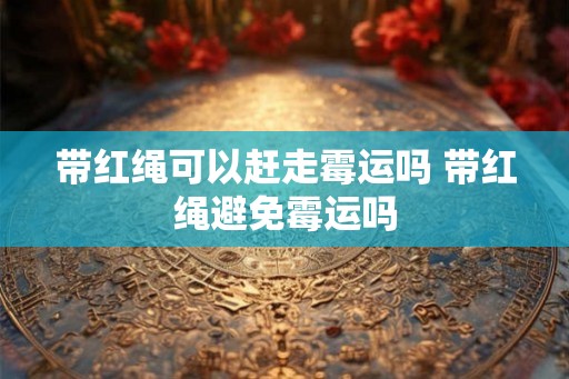 带红绳可以赶走霉运吗 带红绳避免霉运吗