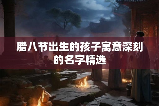 腊八节出生的孩子寓意深刻的名字精选