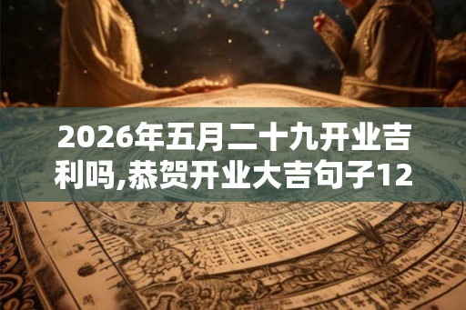 2026年五月二十九开业吉利吗,恭贺开业大吉句子12条精选