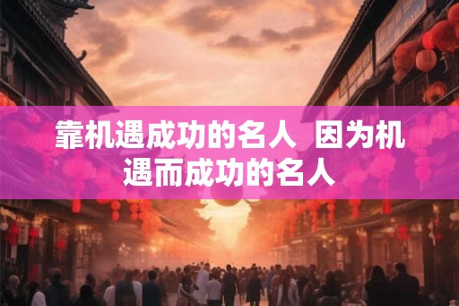 靠机遇成功的名人  因为机遇而成功的名人