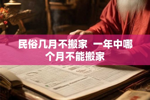 民俗几月不搬家 一年中哪个月不能搬家 民俗几月不搬家 一年中哪个月不能搬家