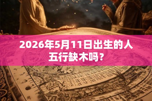 2026年5月11日出生的人五行缺木吗？