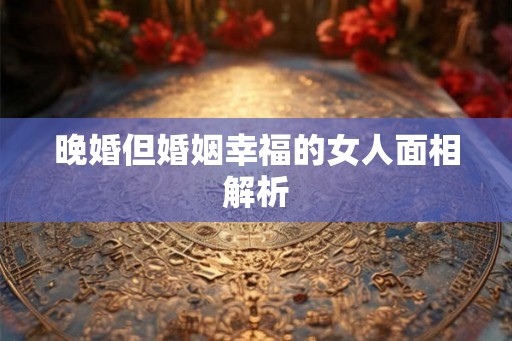 晚婚但婚姻幸福的女人面相解析