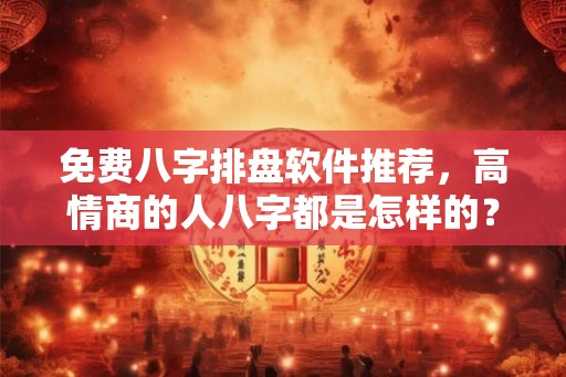 免费八字排盘软件推荐，高情商的人八字都是怎样的？