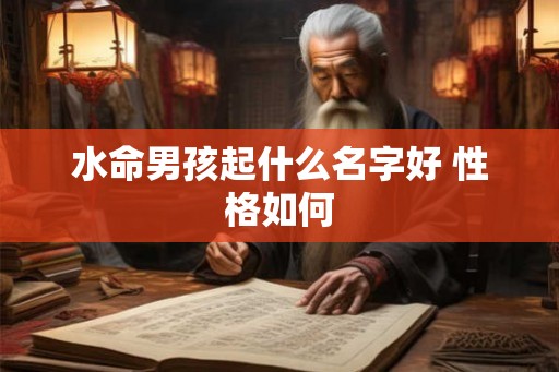 水命男孩起什么名字好 性格如何 水命男孩起什么名字好 性格如何