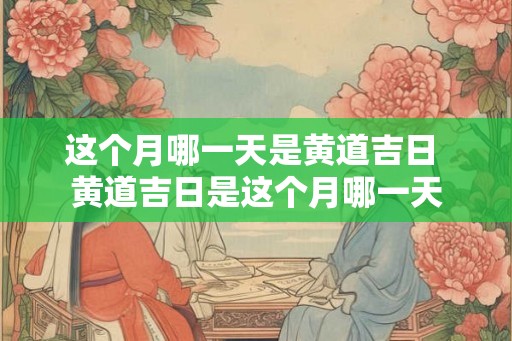 这个月哪一天是黄道吉日 黄道吉日是这个月哪一天