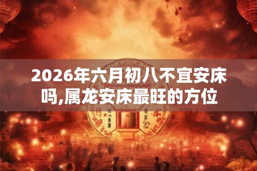 2026年六月初八不宜安床吗,属龙安床最旺的方位