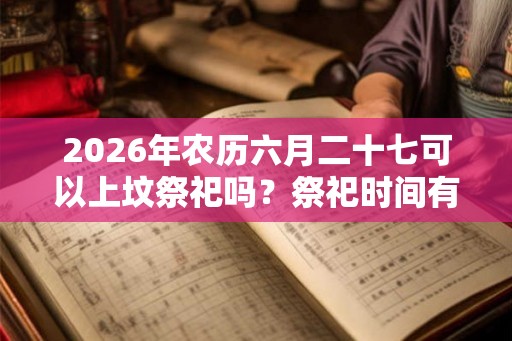 2026年农历六月二十七可以上坟祭祀吗？祭祀时间有何说法？