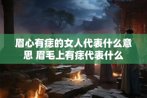 眉心有痣的女人代表什么意思 眉毛上有痣代表什么