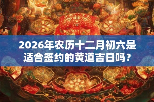 2026年农历十二月初六是适合签约的黄道吉日吗？