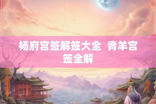 杨府宫签解签大全  青羊宫签全解