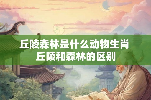 丘陵森林是什么动物生肖 丘陵和森林的区别 丘陵森林是什么动物生肖 丘陵和森林的区别