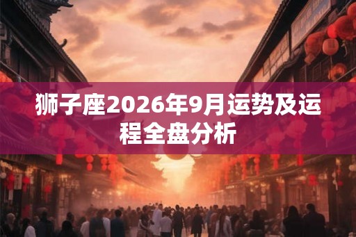 狮子座2026年9月运势及运程全盘分析