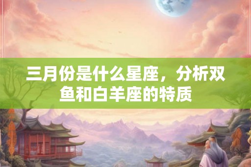 三月份是什么星座，分析双鱼和白羊座的特质