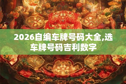 2026自编车牌号码大全,选车牌号码吉利数字