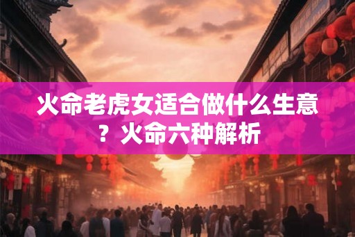 火命老虎女适合做什么生意?火命六种解析 火命老虎女适合做什么生意?火命六种解析