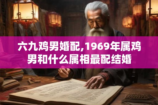 六九鸡男婚配,1969年属鸡男和什么属相最配结婚