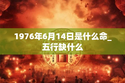 1976年6月14日是什么命_五行缺什么 1976年6月14日是什么命_五行缺什么