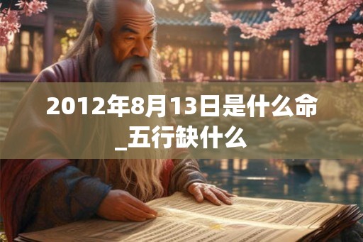 2012年8月13日是什么命_五行缺什么