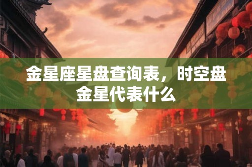 金星座星盘查询表，时空盘金星代表什么