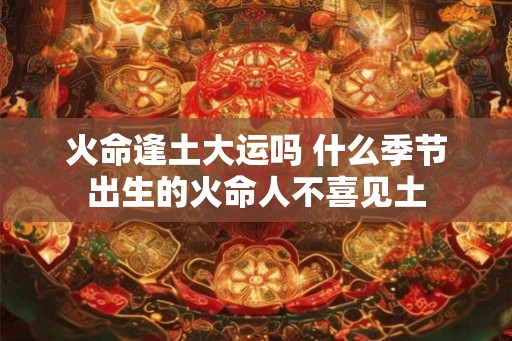 火命逢土大运吗 什么季节出生的火命人不喜见土