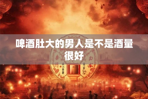 啤酒肚大的男人是不是酒量很好