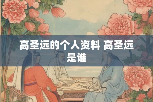 高圣远的个人资料 高圣远是谁 高圣远的个人资料 高圣远是谁