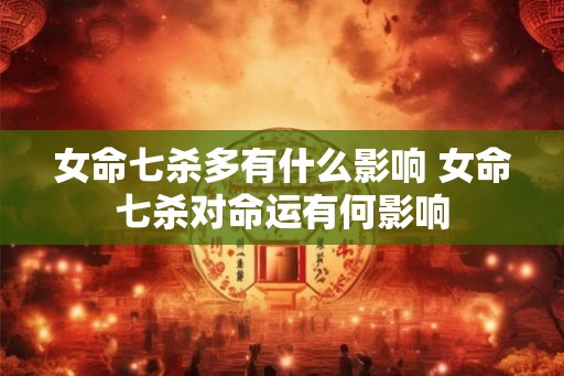 女命七杀多有什么影响 女命七杀对命运有何影响