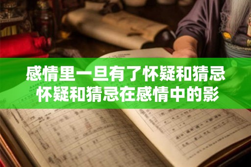 感情里一旦有了怀疑和猜忌 怀疑和猜忌在感情中的影响 感情里一旦有了怀疑和猜忌 怀疑和猜忌在感情中的影响