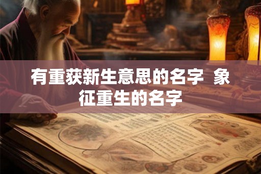 有重获新生意思的名字  象征重生的名字