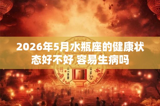 2026年5月水瓶座的健康状态好不好 容易生病吗