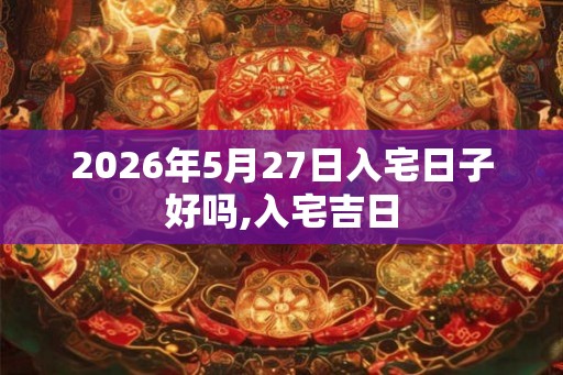 2026年5月27日入宅日子好吗,入宅吉日