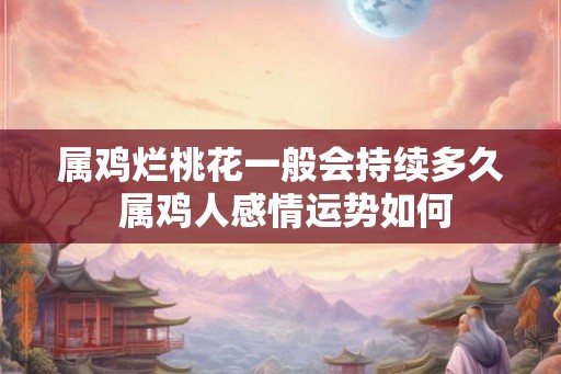 属鸡烂桃花一般会持续多久 属鸡人感情运势如何