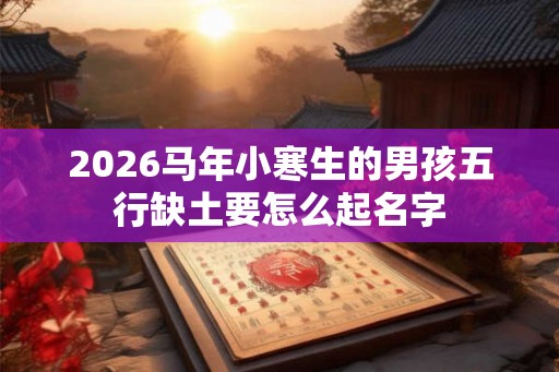 2026马年小寒生的男孩五行缺土要怎么起名字