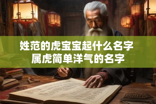 姓范的虎宝宝起什么名字 属虎简单洋气的名字 姓范的虎宝宝起什么名字 属虎简单洋气的名字
