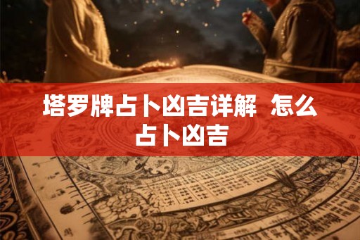 塔罗牌占卜凶吉详解 怎么占卜凶吉 塔罗牌占卜凶吉详解 怎么占卜凶吉