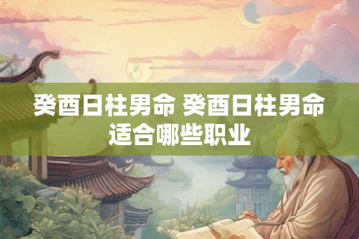 癸酉日柱男命 癸酉日柱男命适合哪些职业