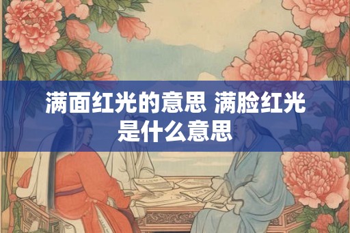 满面红光的意思 满脸红光是什么意思