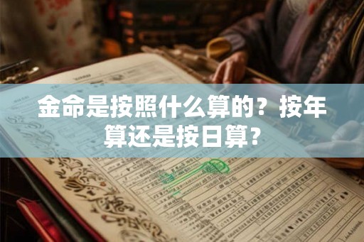 金命是按照什么算的?按年算还是按日算? 金命是按照什么算的?按年算还是按日算?
