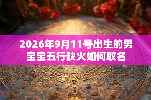 2026年9月11号出生的男宝宝五行缺火如何取名 2026年9月11号出生的男宝宝五行缺火如何取名