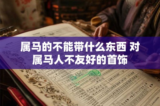 属马的不能带什么东西 对属马人不友好的首饰 属马的不能带什么东西 对属马人不友好的首饰