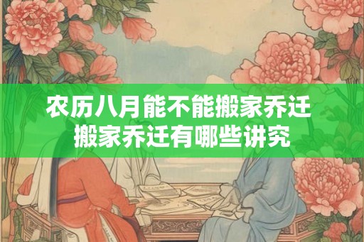 农历八月能不能搬家乔迁 搬家乔迁有哪些讲究 农历八月能不能搬家乔迁 搬家乔迁有哪些讲究