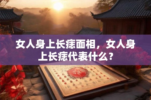 女人身上长痣面相，女人身上长痣代表什么？
