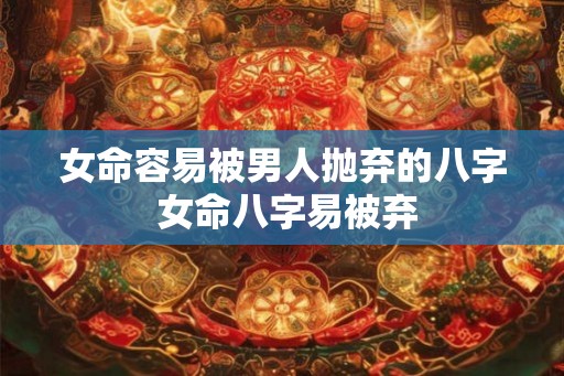 女命容易被男人抛弃的八字 女命八字易被弃