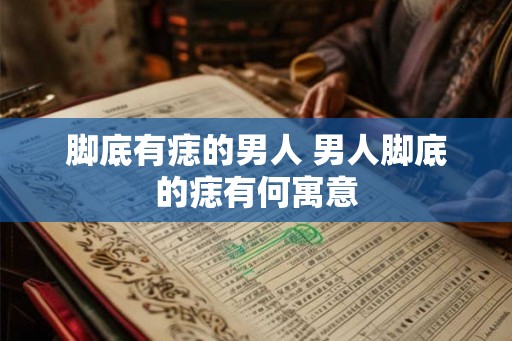 脚底有痣的男人 男人脚底的痣有何寓意 脚底有痣的男人 男人脚底的痣有何寓意