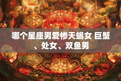 哪个星座男爱惨天蝎女 巨蟹、处女、双鱼男